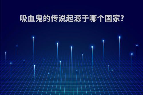 吸血鬼的传说起源于哪个国家?