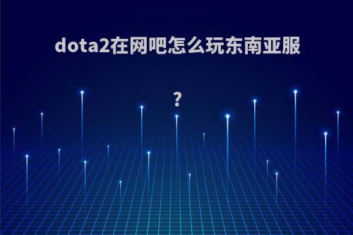dota2在网吧怎么玩东南亚服?