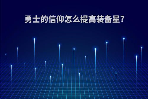 勇士的信仰怎么提高装备星?