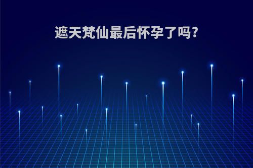 遮天梵仙最后怀孕了吗?