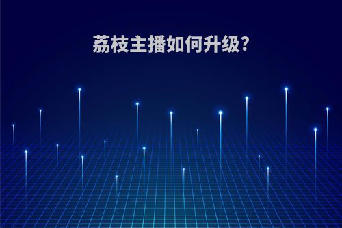 荔枝主播如何升级?