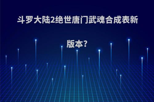 斗罗大陆2绝世唐门武魂合成表新版本?