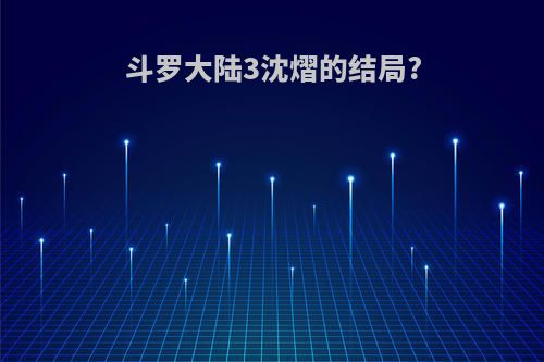 斗罗大陆3沈熠的结局?