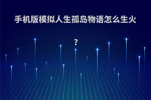手机版模拟人生孤岛物语怎么生火?