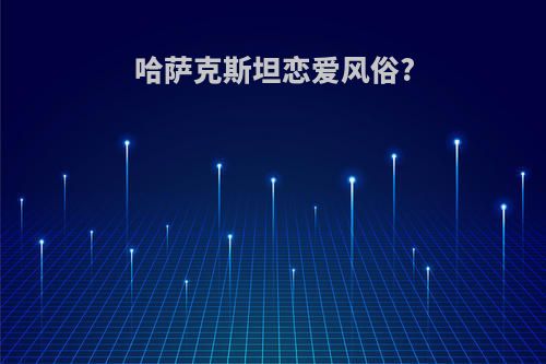 哈萨克斯坦恋爱风俗?