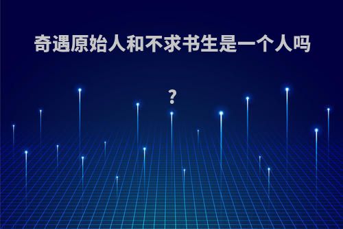 奇遇原始人和不求书生是一个人吗?