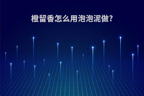 橙留香怎么用泡泡泥做?