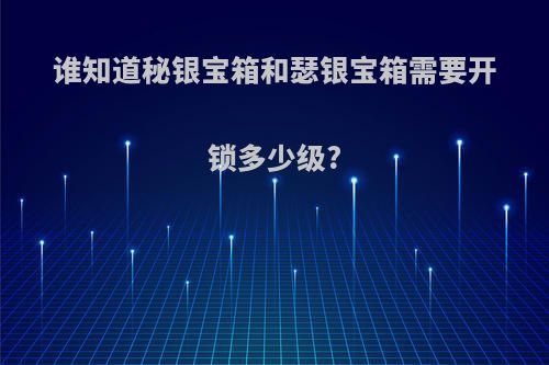 谁知道秘银宝箱和瑟银宝箱需要开锁多少级?