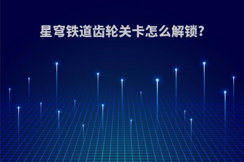 星穹铁道齿轮关卡怎么解锁?