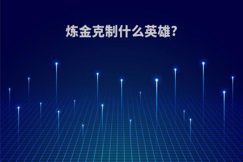炼金克制什么英雄?