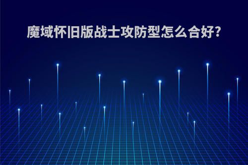 魔域怀旧版战士攻防型怎么合好?
