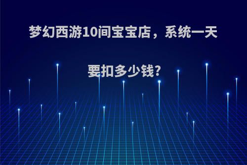 梦幻西游10间宝宝店，系统一天要扣多少钱?