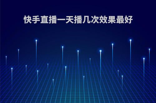 快手直播一天播几次效果最好