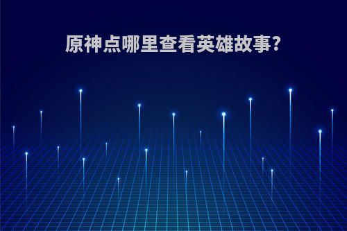 原神点哪里查看英雄故事?