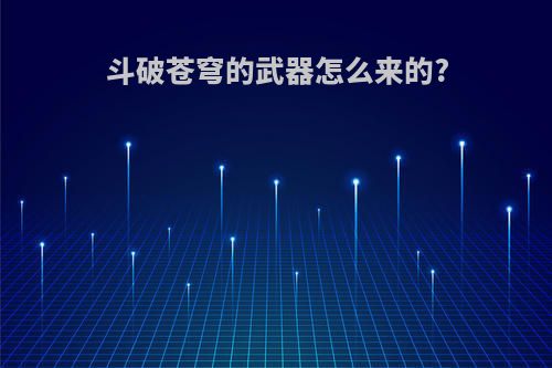 斗破苍穹的武器怎么来的?