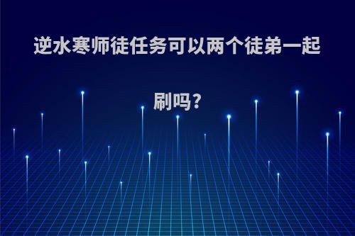 逆水寒师徒任务可以两个徒弟一起刷吗?