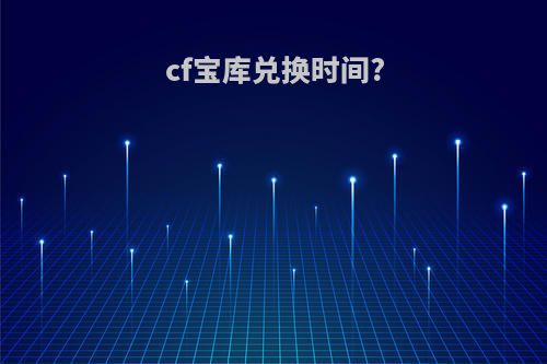 cf宝库兑换时间?