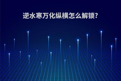 逆水寒万化纵横怎么解锁?