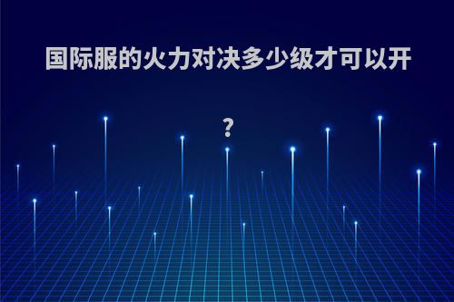 国际服的火力对决多少级才可以开?