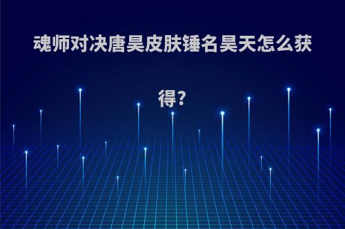 魂师对决唐昊皮肤锤名昊天怎么获得?