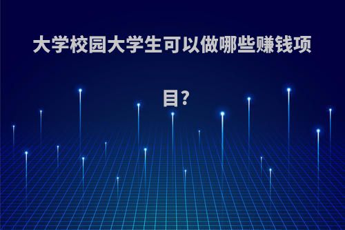 大学校园大学生可以做哪些赚钱项目?