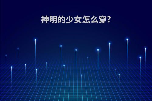 神明的少女怎么穿?