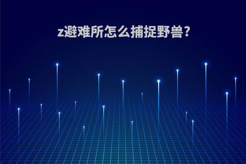 z避难所怎么捕捉野兽?