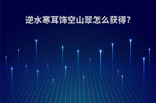 逆水寒耳饰空山翠怎么获得?