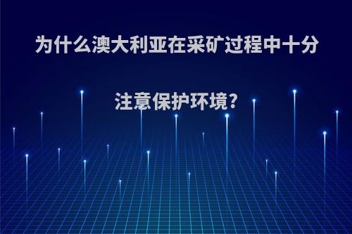 为什么澳大利亚在采矿过程中十分注意保护环境?