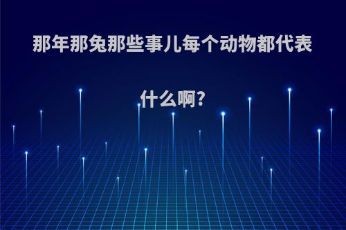 那年那兔那些事儿每个动物都代表什么啊?