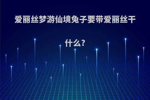 爱丽丝梦游仙境兔子要带爱丽丝干什么?