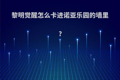 黎明觉醒怎么卡进诺亚乐园的墙里?