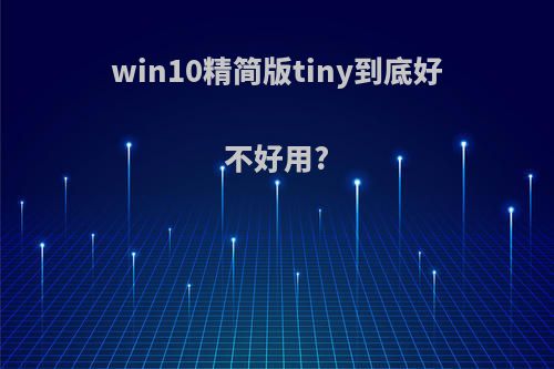 win10精简版tiny到底好不好用?