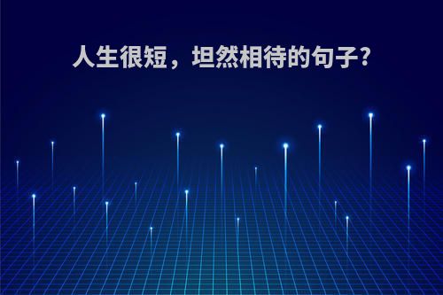 人生很短，坦然相待的句子?