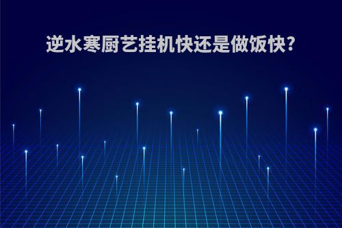 逆水寒厨艺挂机快还是做饭快?