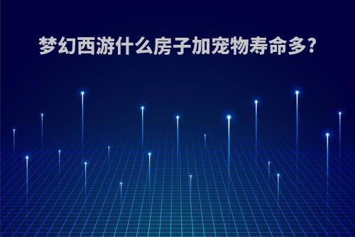 梦幻西游什么房子加宠物寿命多?