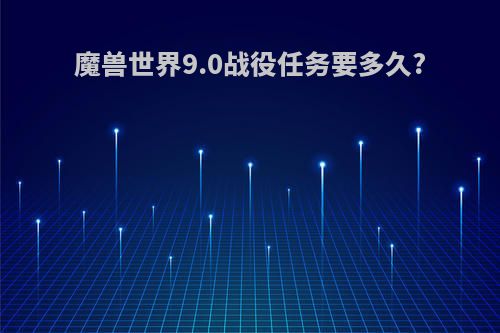 魔兽世界9.0战役任务要多久?