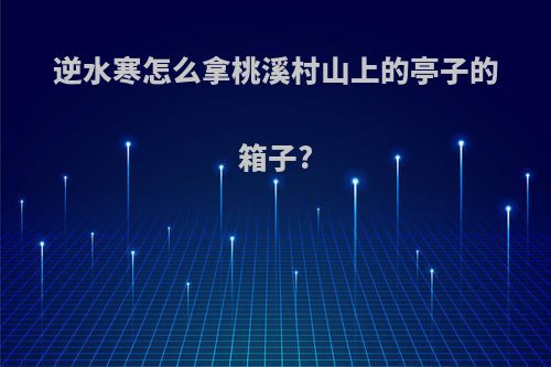 逆水寒怎么拿桃溪村山上的亭子的箱子?