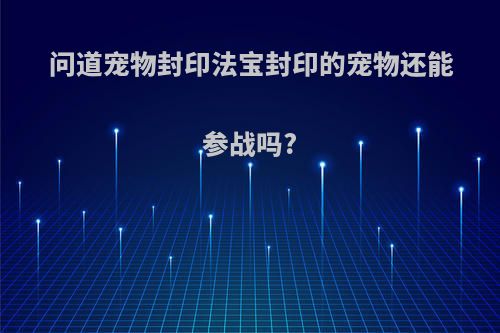 问道宠物封印法宝封印的宠物还能参战吗?
