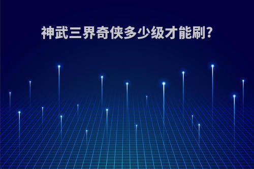 神武三界奇侠多少级才能刷?