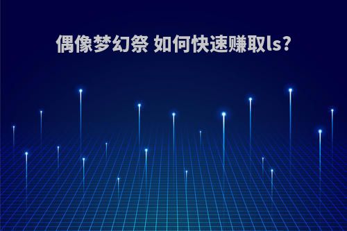 偶像梦幻祭 如何快速赚取ls?