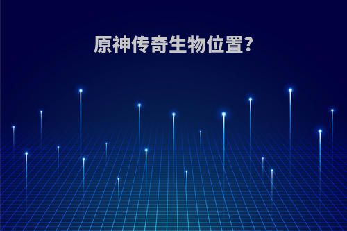 原神传奇生物位置?