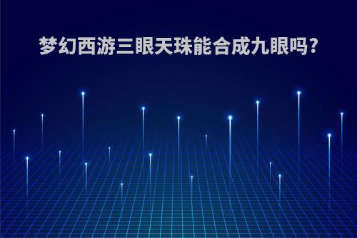梦幻西游三眼天珠能合成九眼吗?