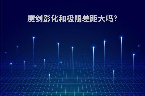 魔剑影化和极限差距大吗?