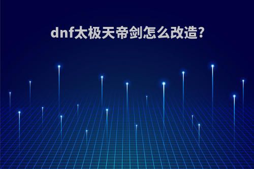 dnf太极天帝剑怎么改造?