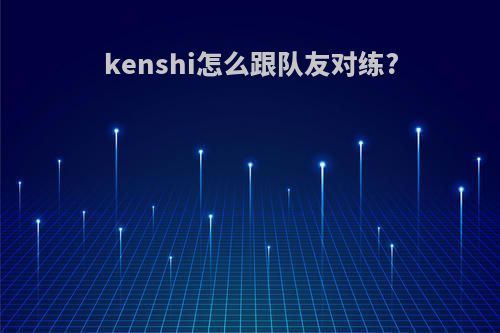 kenshi怎么跟队友对练?