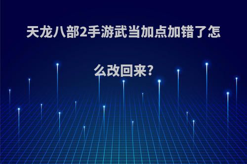 天龙八部2手游武当加点加错了怎么改回来?