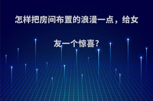 怎样把房间布置的浪漫一点，给女友一个惊喜?