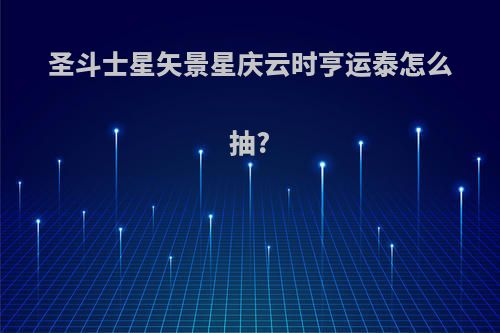 圣斗士星矢景星庆云时亨运泰怎么抽?
