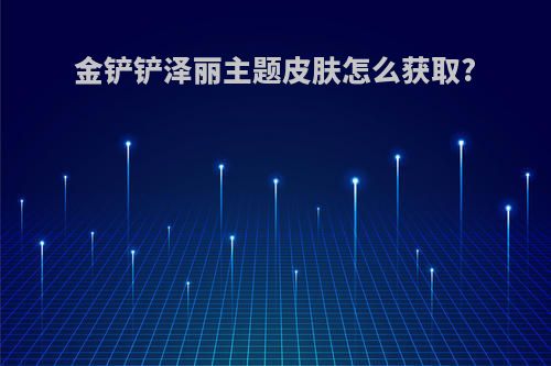 金铲铲泽丽主题皮肤怎么获取?